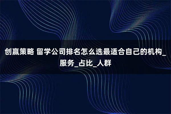 创赢策略 留学公司排名怎么选最适合自己的机构_服务_占比_人群