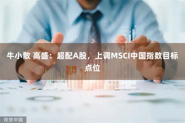 牛小散 高盛：超配A股，上调MSCI中国指数目标点位