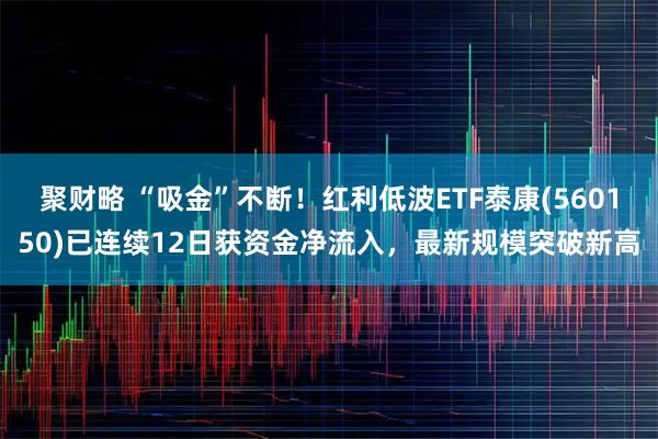 聚财略 “吸金”不断！红利低波ETF泰康(560150)已连续12日获资金净流入，最新规模突破新高