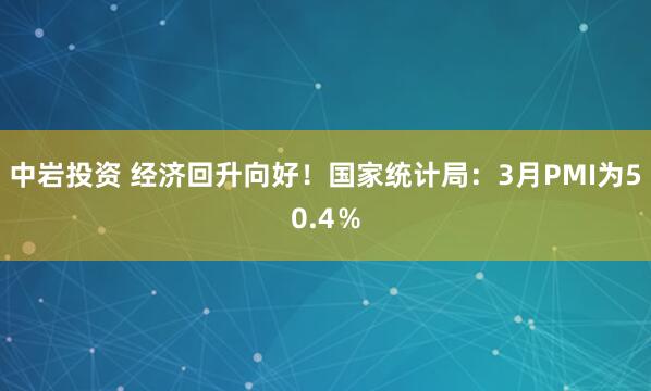 中岩投资 经济回升向好！国家统计局：3月PMI为50.4％