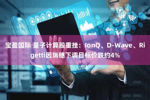 宝盈国际 量子计算股重挫：IonQ、D-Wave、Rigetti因瑞穗下调目标价跌约4%