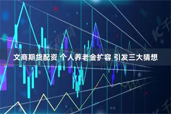 文商期货配资 个人养老金扩容 引发三大猜想