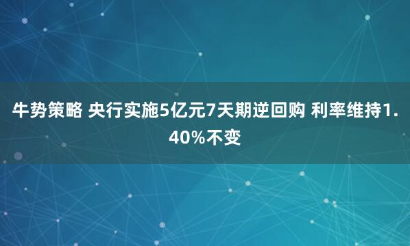 牛势策略 央行实施5亿元7天期逆回购 利率维持1.40%不变